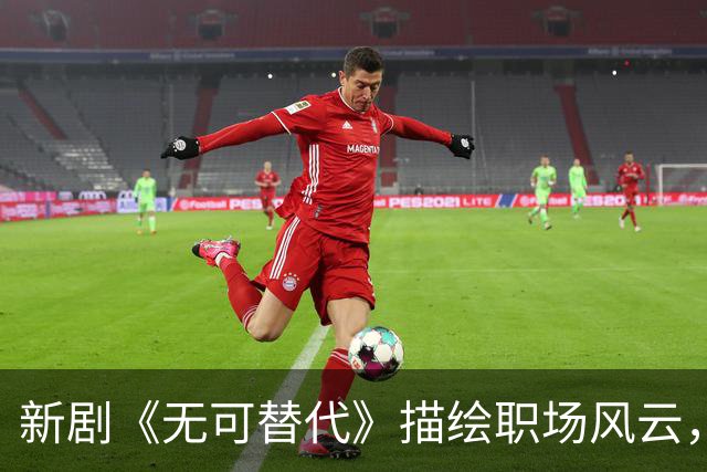 新剧《无可替代》描绘职场风云，强大阵容值得期待