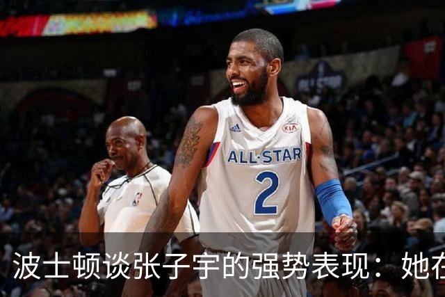 波士顿谈张子宇的强势表现：她在我身边让我感觉渺小